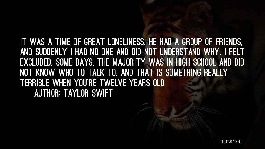 Taylor Swift Quotes: It Was A Time Of Great Loneliness. He Had A Group Of Friends, And Suddenly I Had No One And