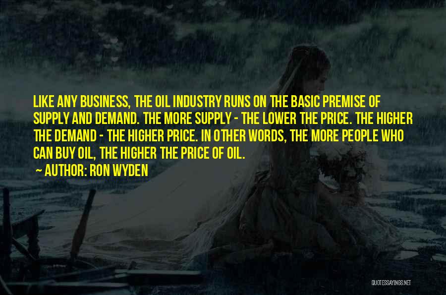 Ron Wyden Quotes: Like Any Business, The Oil Industry Runs On The Basic Premise Of Supply And Demand. The More Supply - The