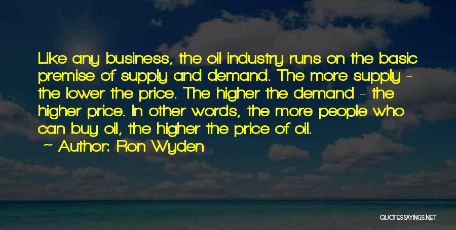 Ron Wyden Quotes: Like Any Business, The Oil Industry Runs On The Basic Premise Of Supply And Demand. The More Supply - The