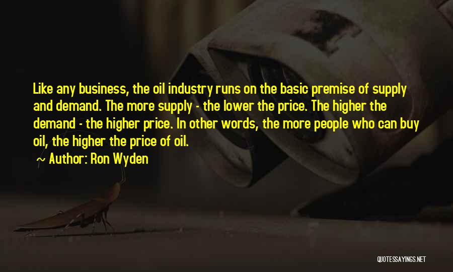 Ron Wyden Quotes: Like Any Business, The Oil Industry Runs On The Basic Premise Of Supply And Demand. The More Supply - The