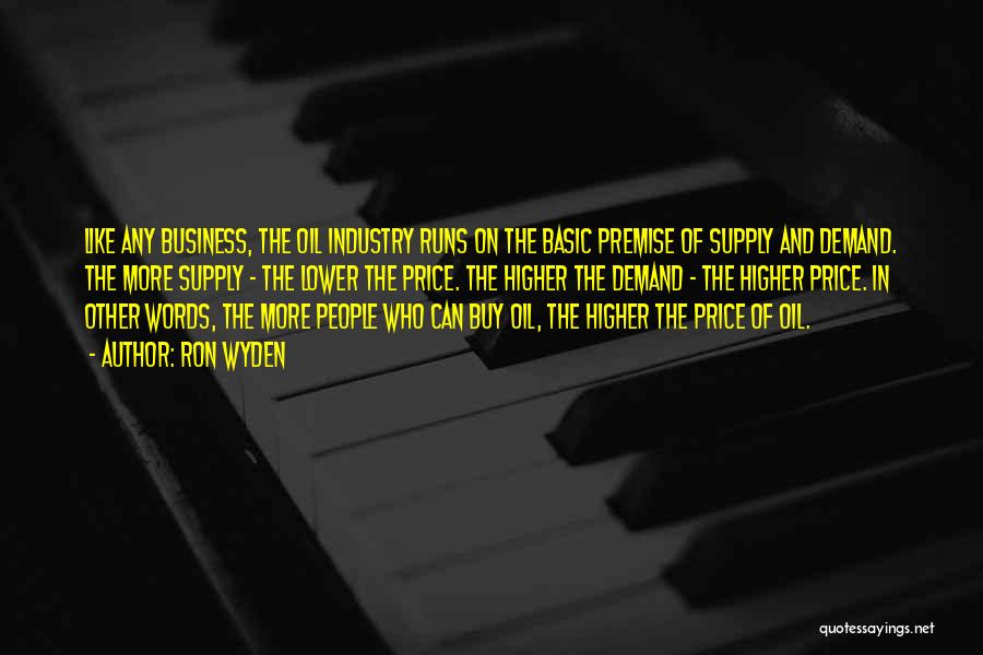 Ron Wyden Quotes: Like Any Business, The Oil Industry Runs On The Basic Premise Of Supply And Demand. The More Supply - The