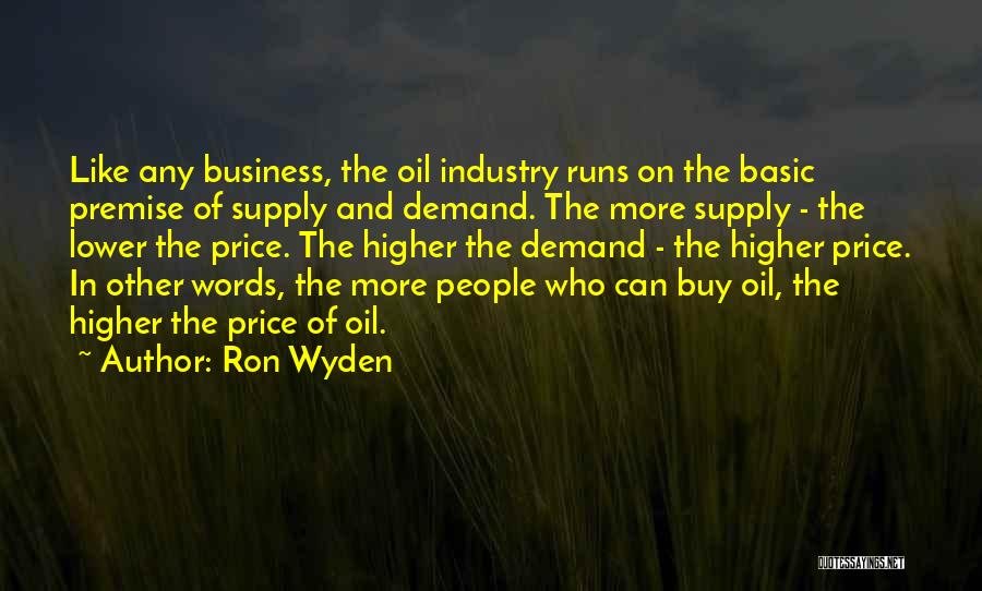 Ron Wyden Quotes: Like Any Business, The Oil Industry Runs On The Basic Premise Of Supply And Demand. The More Supply - The