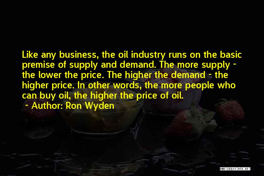 Ron Wyden Quotes: Like Any Business, The Oil Industry Runs On The Basic Premise Of Supply And Demand. The More Supply - The