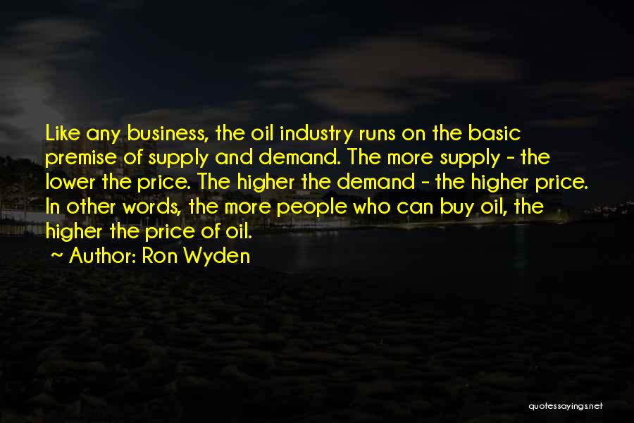 Ron Wyden Quotes: Like Any Business, The Oil Industry Runs On The Basic Premise Of Supply And Demand. The More Supply - The
