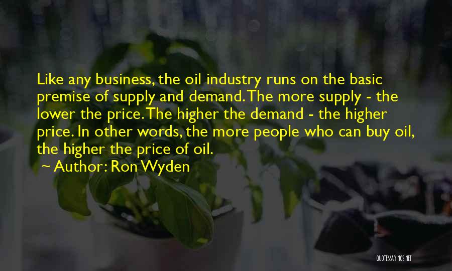 Ron Wyden Quotes: Like Any Business, The Oil Industry Runs On The Basic Premise Of Supply And Demand. The More Supply - The