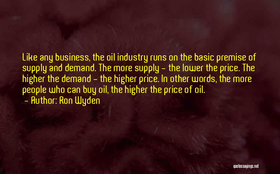 Ron Wyden Quotes: Like Any Business, The Oil Industry Runs On The Basic Premise Of Supply And Demand. The More Supply - The