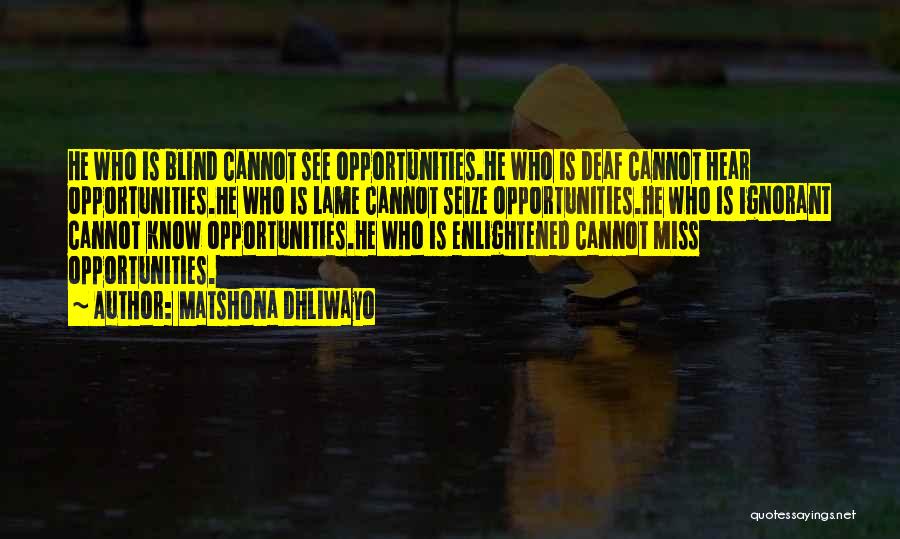 Matshona Dhliwayo Quotes: He Who Is Blind Cannot See Opportunities.he Who Is Deaf Cannot Hear Opportunities.he Who Is Lame Cannot Seize Opportunities.he Who