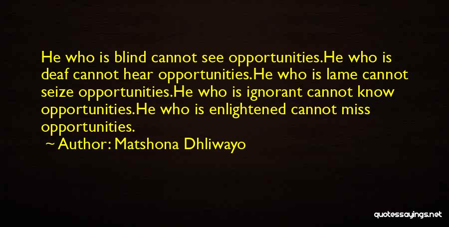 Matshona Dhliwayo Quotes: He Who Is Blind Cannot See Opportunities.he Who Is Deaf Cannot Hear Opportunities.he Who Is Lame Cannot Seize Opportunities.he Who