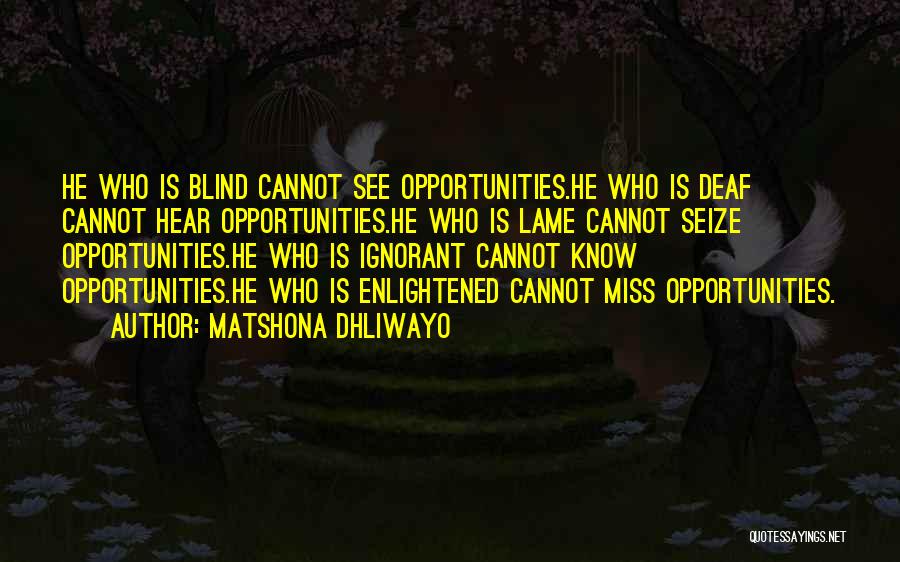 Matshona Dhliwayo Quotes: He Who Is Blind Cannot See Opportunities.he Who Is Deaf Cannot Hear Opportunities.he Who Is Lame Cannot Seize Opportunities.he Who