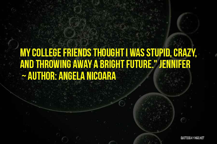 Angela Nicoara Quotes: My College Friends Thought I Was Stupid, Crazy, And Throwing Away A Bright Future. Jennifer