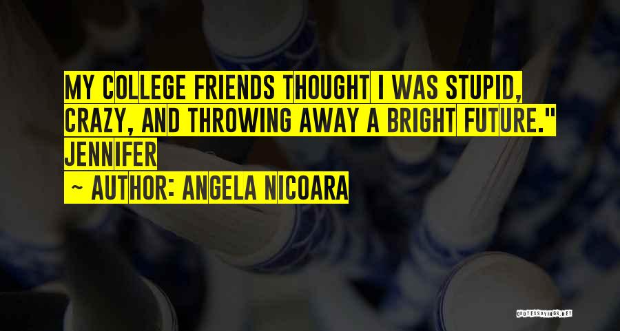 Angela Nicoara Quotes: My College Friends Thought I Was Stupid, Crazy, And Throwing Away A Bright Future. Jennifer