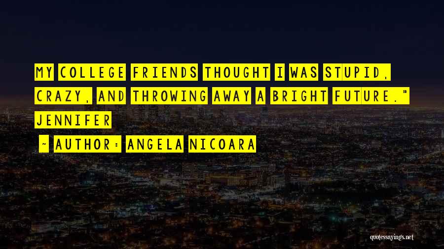 Angela Nicoara Quotes: My College Friends Thought I Was Stupid, Crazy, And Throwing Away A Bright Future. Jennifer