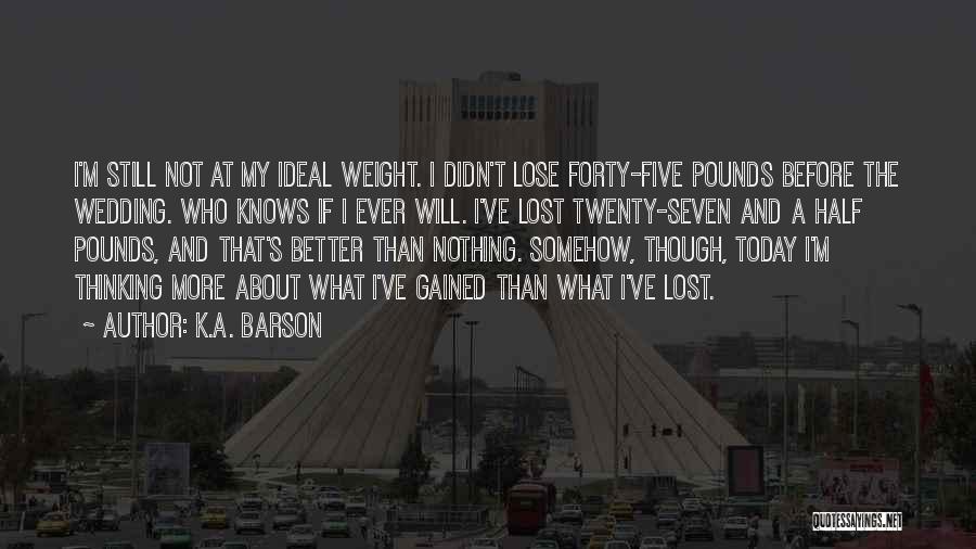 K.A. Barson Quotes: I'm Still Not At My Ideal Weight. I Didn't Lose Forty-five Pounds Before The Wedding. Who Knows If I Ever