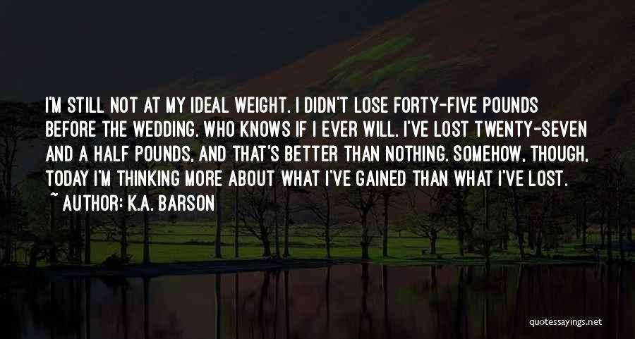 K.A. Barson Quotes: I'm Still Not At My Ideal Weight. I Didn't Lose Forty-five Pounds Before The Wedding. Who Knows If I Ever