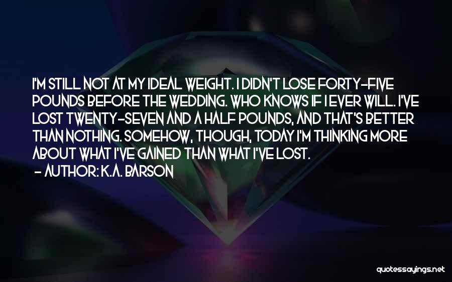 K.A. Barson Quotes: I'm Still Not At My Ideal Weight. I Didn't Lose Forty-five Pounds Before The Wedding. Who Knows If I Ever