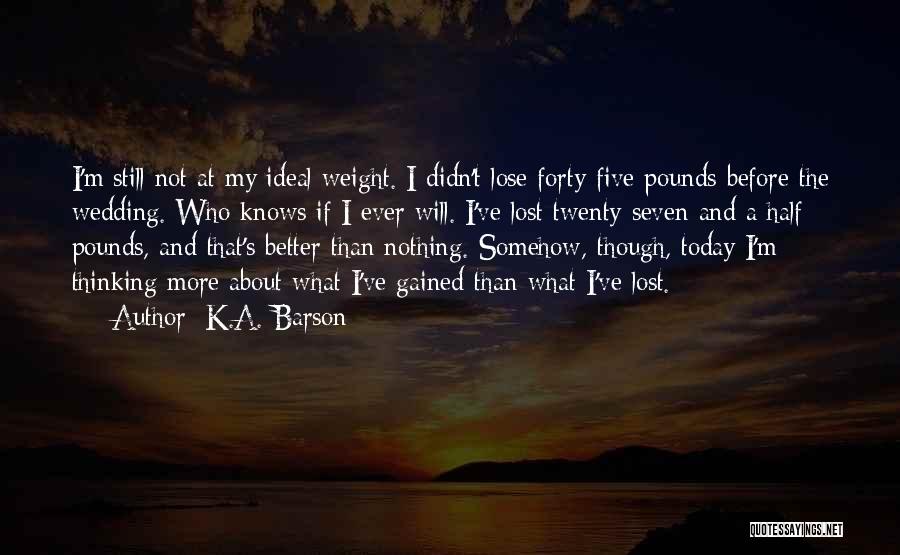 K.A. Barson Quotes: I'm Still Not At My Ideal Weight. I Didn't Lose Forty-five Pounds Before The Wedding. Who Knows If I Ever