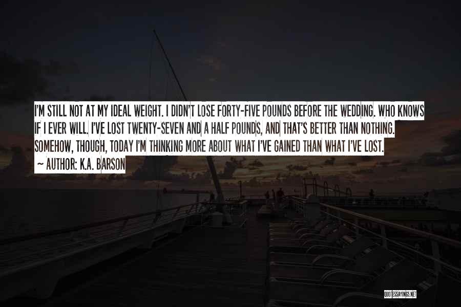 K.A. Barson Quotes: I'm Still Not At My Ideal Weight. I Didn't Lose Forty-five Pounds Before The Wedding. Who Knows If I Ever