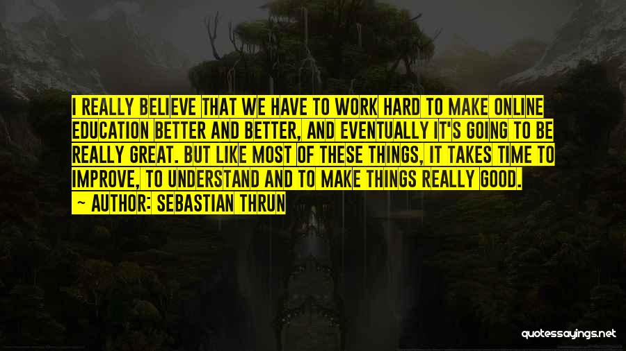 Sebastian Thrun Quotes: I Really Believe That We Have To Work Hard To Make Online Education Better And Better, And Eventually It's Going