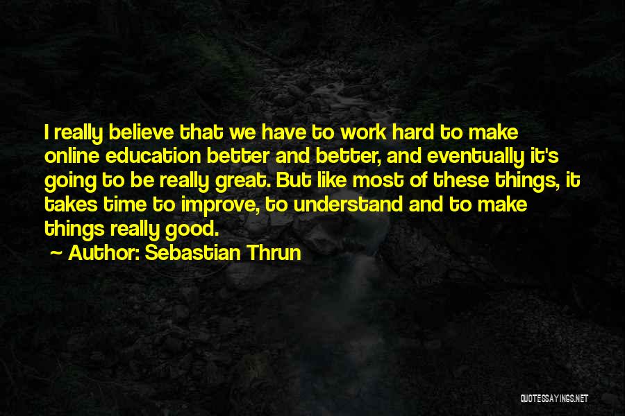 Sebastian Thrun Quotes: I Really Believe That We Have To Work Hard To Make Online Education Better And Better, And Eventually It's Going