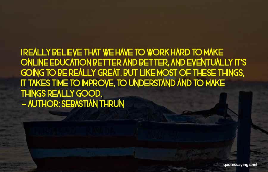 Sebastian Thrun Quotes: I Really Believe That We Have To Work Hard To Make Online Education Better And Better, And Eventually It's Going