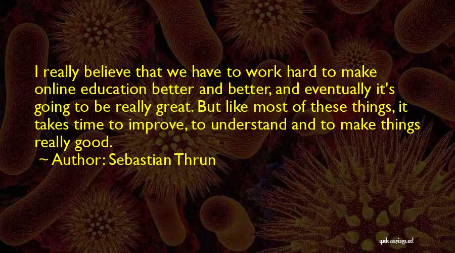 Sebastian Thrun Quotes: I Really Believe That We Have To Work Hard To Make Online Education Better And Better, And Eventually It's Going