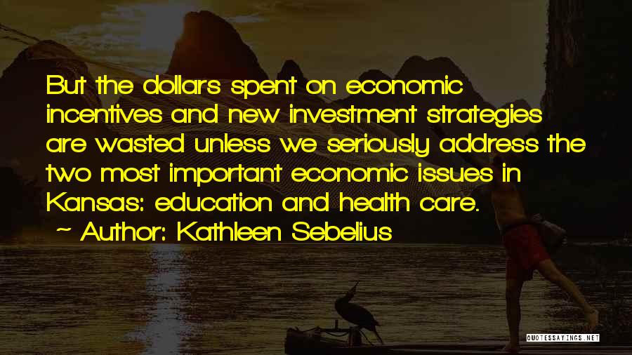 Kathleen Sebelius Quotes: But The Dollars Spent On Economic Incentives And New Investment Strategies Are Wasted Unless We Seriously Address The Two Most