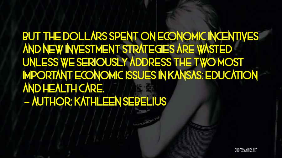 Kathleen Sebelius Quotes: But The Dollars Spent On Economic Incentives And New Investment Strategies Are Wasted Unless We Seriously Address The Two Most