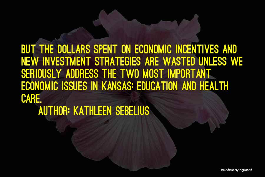 Kathleen Sebelius Quotes: But The Dollars Spent On Economic Incentives And New Investment Strategies Are Wasted Unless We Seriously Address The Two Most