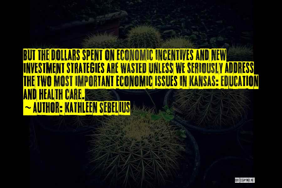 Kathleen Sebelius Quotes: But The Dollars Spent On Economic Incentives And New Investment Strategies Are Wasted Unless We Seriously Address The Two Most