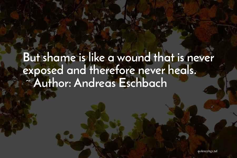 Andreas Eschbach Quotes: But Shame Is Like A Wound That Is Never Exposed And Therefore Never Heals.