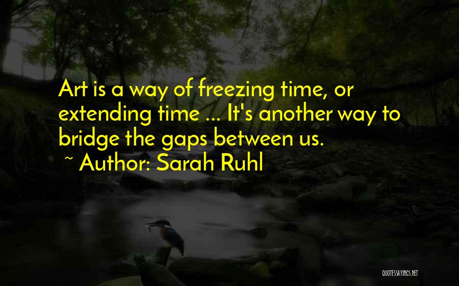 Sarah Ruhl Quotes: Art Is A Way Of Freezing Time, Or Extending Time ... It's Another Way To Bridge The Gaps Between Us.