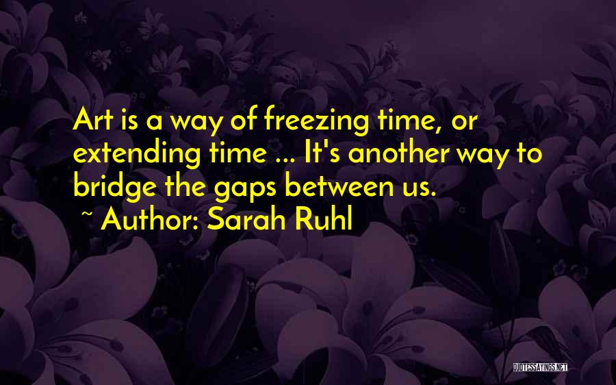 Sarah Ruhl Quotes: Art Is A Way Of Freezing Time, Or Extending Time ... It's Another Way To Bridge The Gaps Between Us.