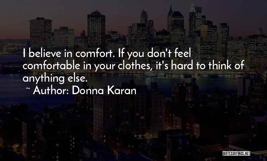 Donna Karan Quotes: I Believe In Comfort. If You Don't Feel Comfortable In Your Clothes, It's Hard To Think Of Anything Else.