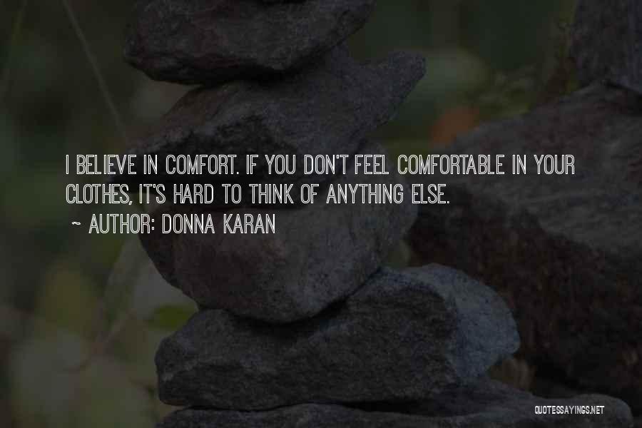 Donna Karan Quotes: I Believe In Comfort. If You Don't Feel Comfortable In Your Clothes, It's Hard To Think Of Anything Else.