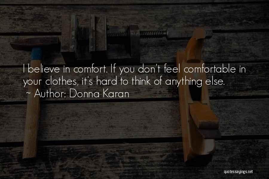 Donna Karan Quotes: I Believe In Comfort. If You Don't Feel Comfortable In Your Clothes, It's Hard To Think Of Anything Else.