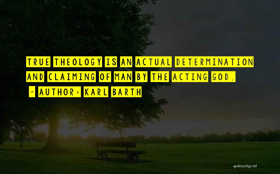 Karl Barth Quotes: True Theology Is An Actual Determination And Claiming Of Man By The Acting God.