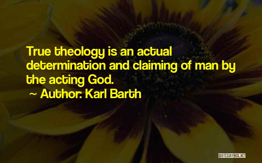 Karl Barth Quotes: True Theology Is An Actual Determination And Claiming Of Man By The Acting God.