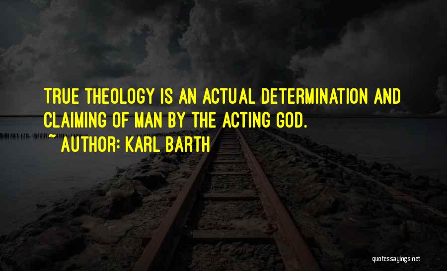 Karl Barth Quotes: True Theology Is An Actual Determination And Claiming Of Man By The Acting God.