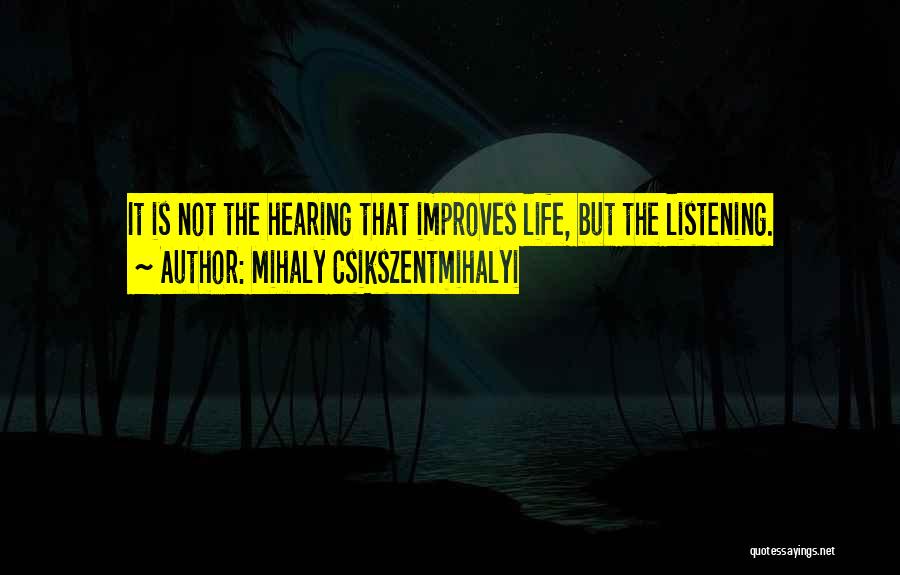 Mihaly Csikszentmihalyi Quotes: It Is Not The Hearing That Improves Life, But The Listening.