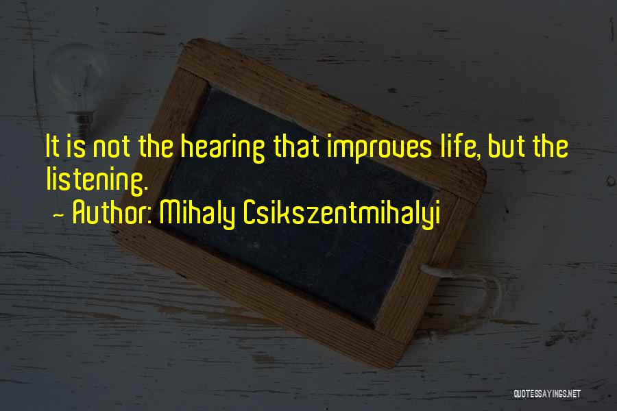 Mihaly Csikszentmihalyi Quotes: It Is Not The Hearing That Improves Life, But The Listening.