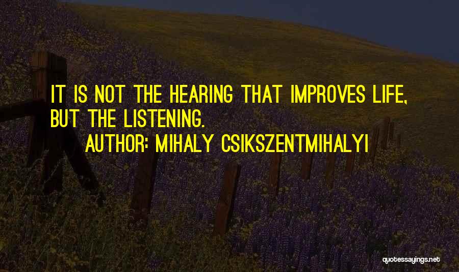 Mihaly Csikszentmihalyi Quotes: It Is Not The Hearing That Improves Life, But The Listening.