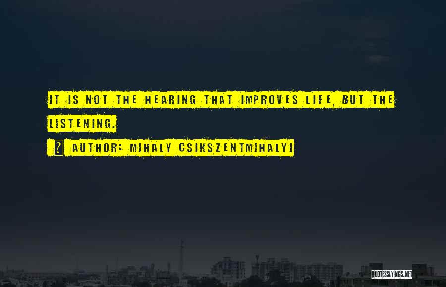 Mihaly Csikszentmihalyi Quotes: It Is Not The Hearing That Improves Life, But The Listening.