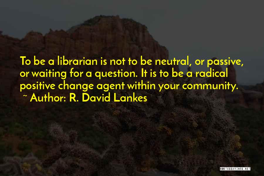 R. David Lankes Quotes: To Be A Librarian Is Not To Be Neutral, Or Passive, Or Waiting For A Question. It Is To Be