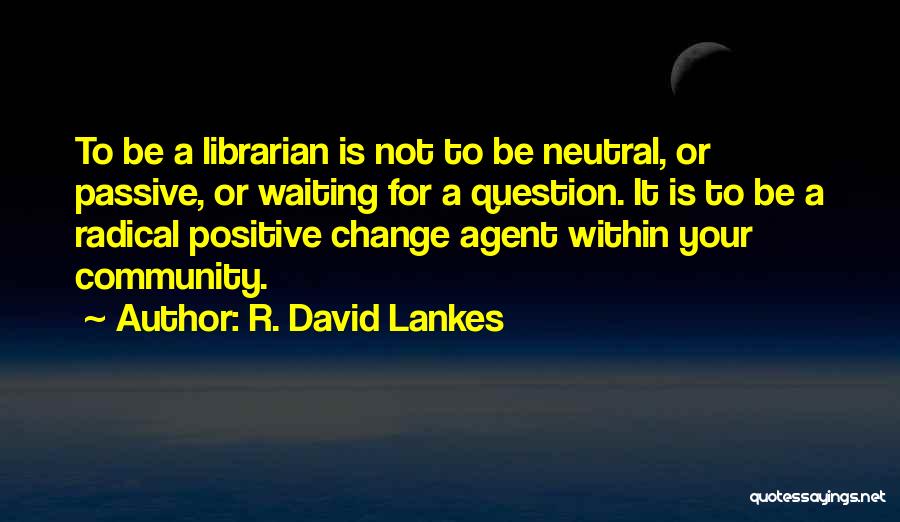 R. David Lankes Quotes: To Be A Librarian Is Not To Be Neutral, Or Passive, Or Waiting For A Question. It Is To Be