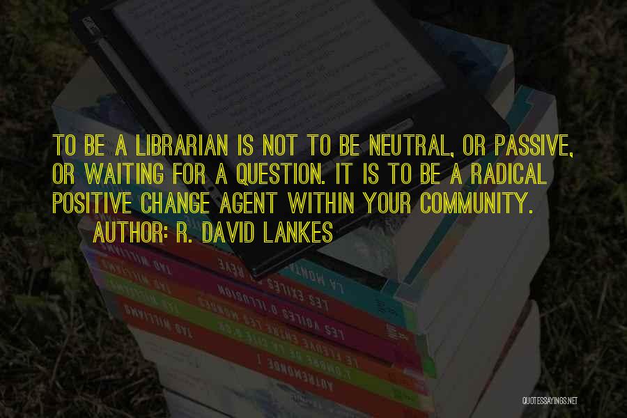 R. David Lankes Quotes: To Be A Librarian Is Not To Be Neutral, Or Passive, Or Waiting For A Question. It Is To Be