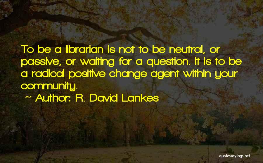 R. David Lankes Quotes: To Be A Librarian Is Not To Be Neutral, Or Passive, Or Waiting For A Question. It Is To Be