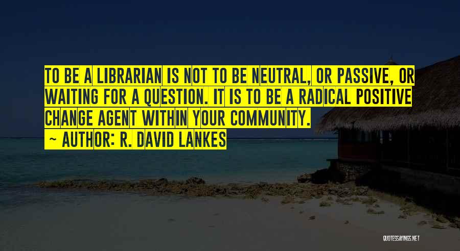 R. David Lankes Quotes: To Be A Librarian Is Not To Be Neutral, Or Passive, Or Waiting For A Question. It Is To Be