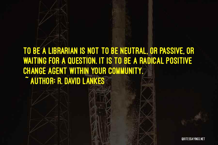 R. David Lankes Quotes: To Be A Librarian Is Not To Be Neutral, Or Passive, Or Waiting For A Question. It Is To Be