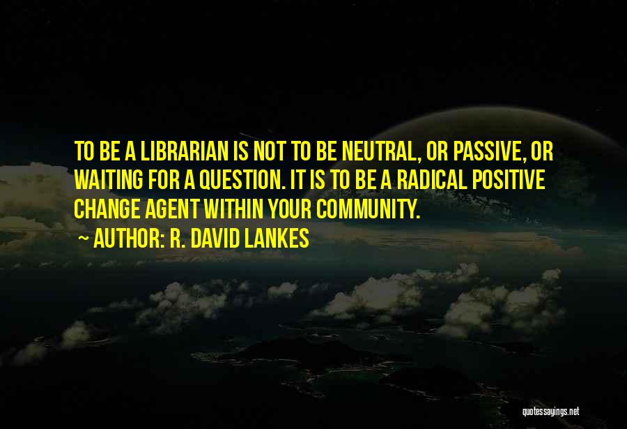 R. David Lankes Quotes: To Be A Librarian Is Not To Be Neutral, Or Passive, Or Waiting For A Question. It Is To Be