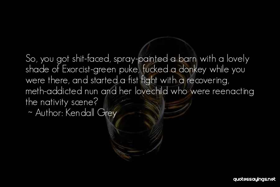 Kendall Grey Quotes: So, You Got Shit-faced, Spray-painted A Barn With A Lovely Shade Of Exorcist-green Puke, Fucked A Donkey While You Were